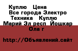 Куплю › Цена ­ 2 000 - Все города Электро-Техника » Куплю   . Марий Эл респ.,Йошкар-Ола г.